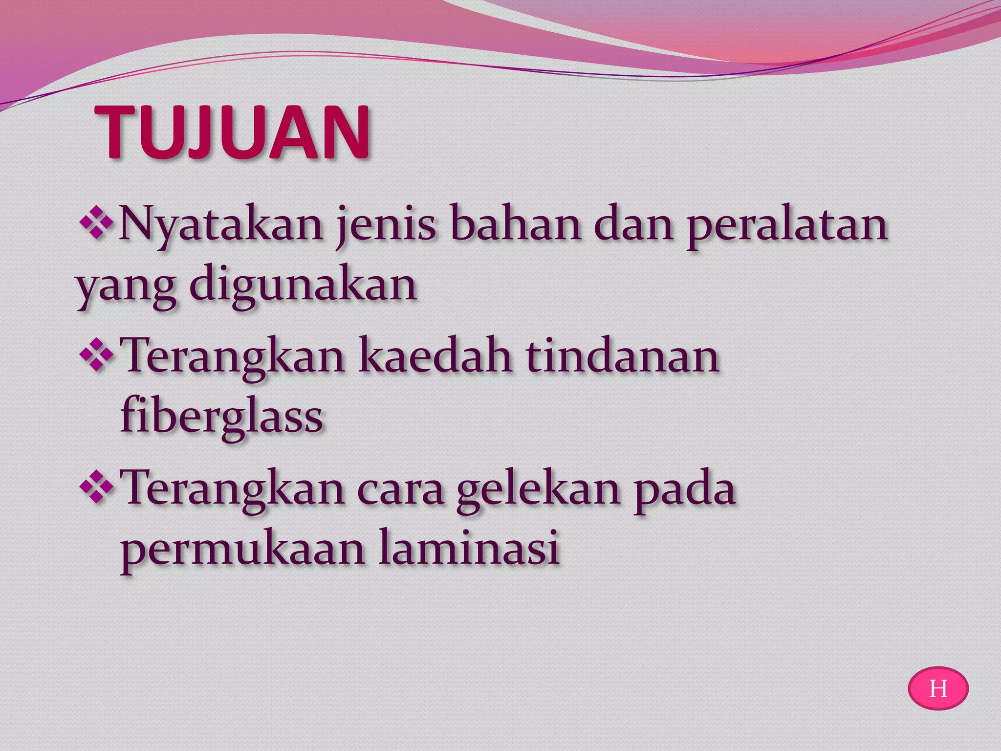 TUJUAN
Nyatakan jenis bahan dan peralatan
yang digunakan
 Terangkan kaedah tindanan
  fiberglass
 Terangkan cara gelekan pada
  permukaan laminasi

                                      H
 