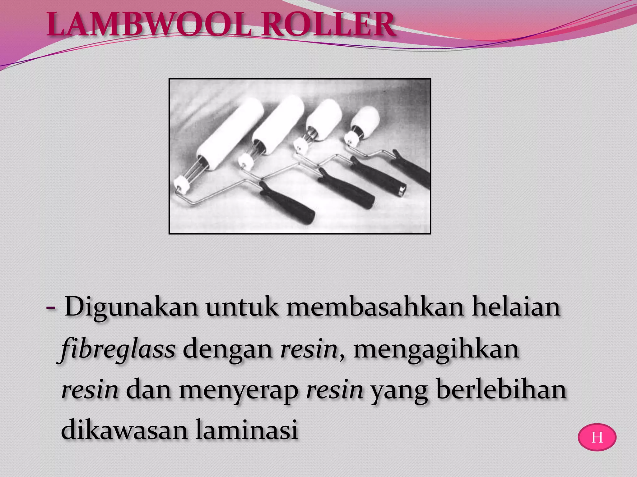 LAMBWOOL ROLLER




- Digunakan untuk membasahkan helaian
 fibreglass dengan resin, mengagihkan
 resin dan menyerap resin yang berlebihan
 dikawasan laminasi                         H
 