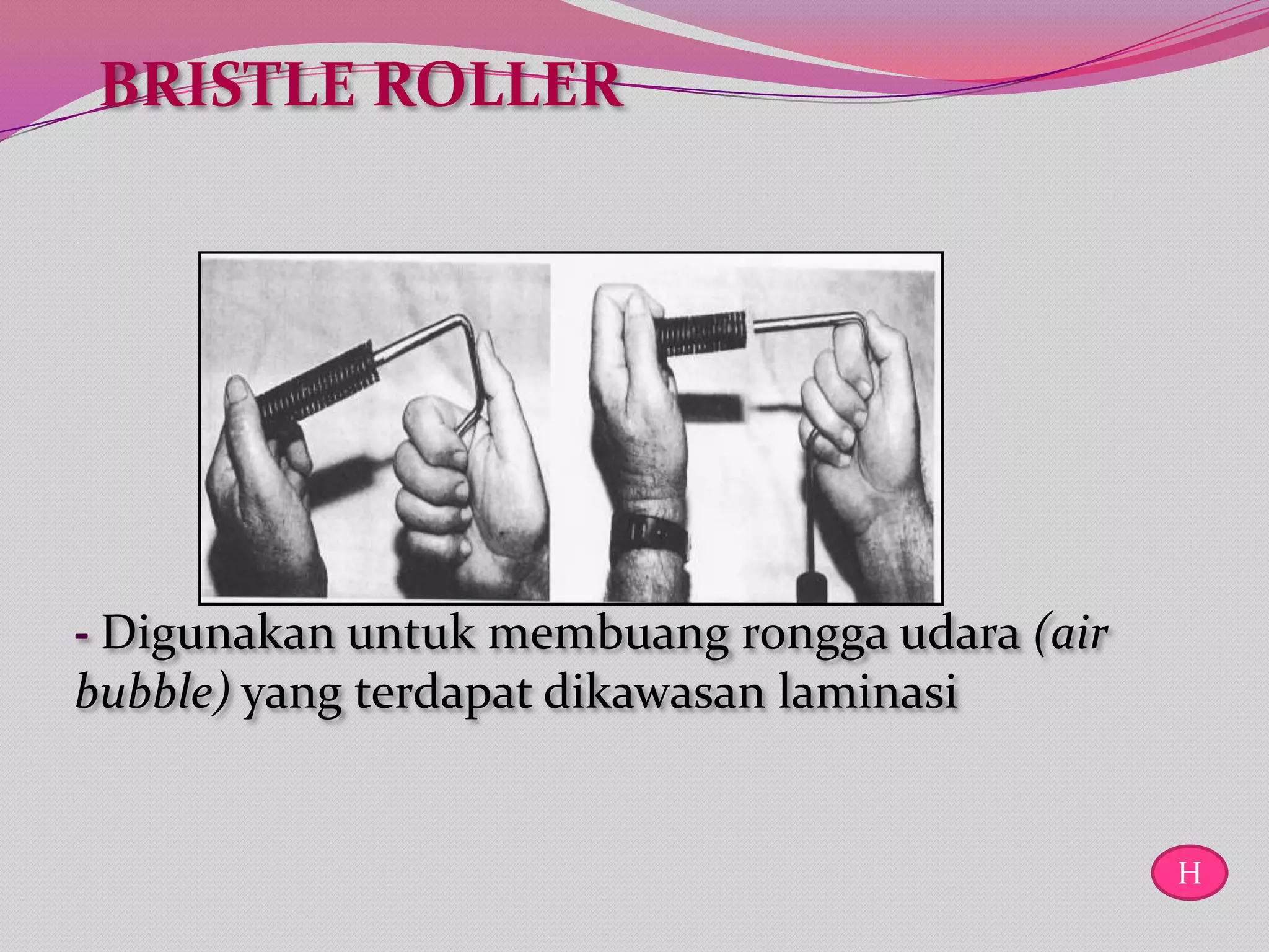 BRISTLE ROLLER




- Digunakan untuk membuang rongga udara (air
bubble) yang terdapat dikawasan laminasi


                                               H
 