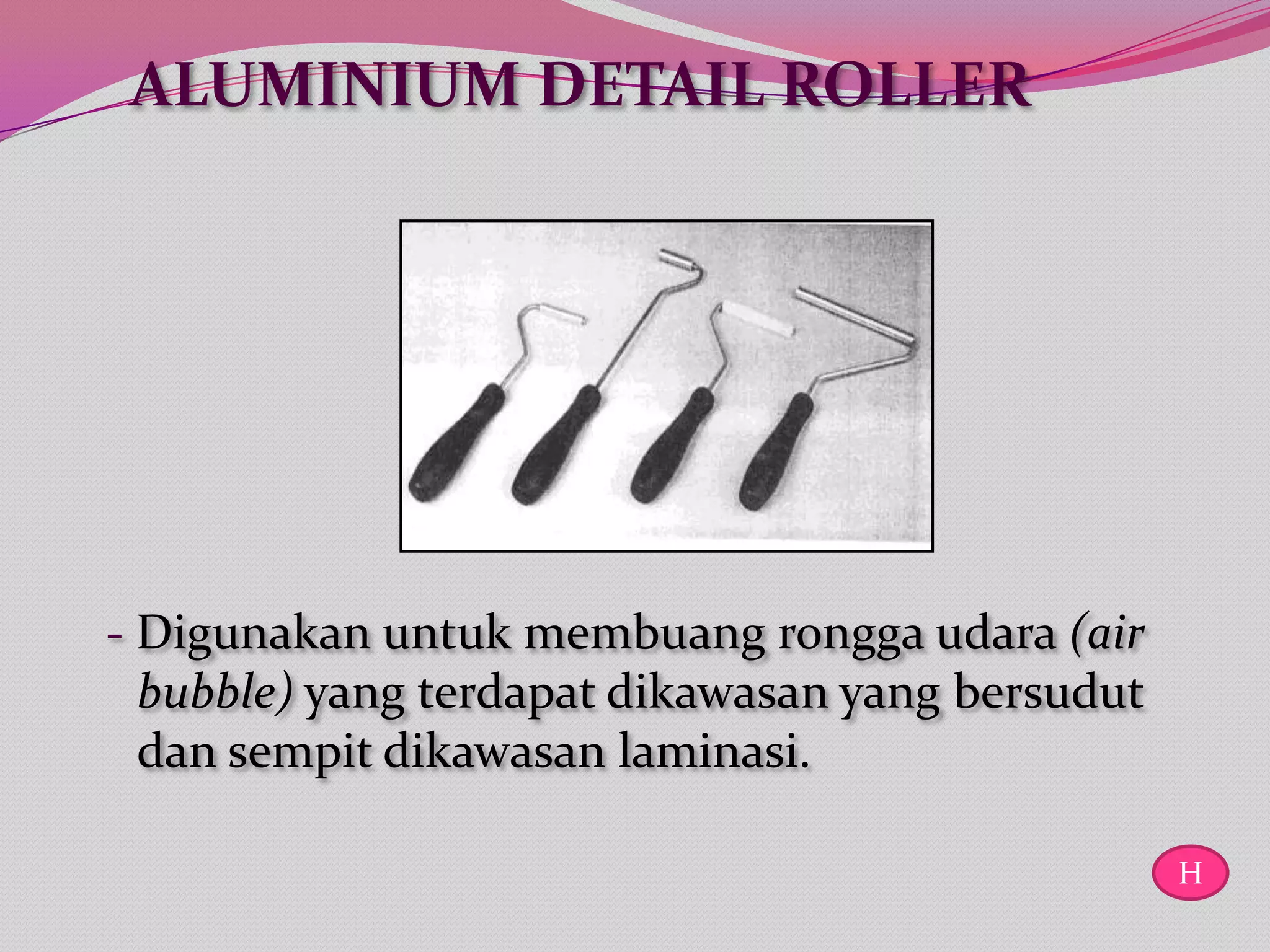 ALUMINIUM DETAIL ROLLER




- Digunakan untuk membuang rongga udara (air
  bubble) yang terdapat dikawasan yang bersudut
  dan sempit dikawasan laminasi.

                                                  H
 
