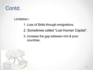 Contd.
Limitation:-
1. Loss of Skills through emigrations.
2. Sometimes called “Lost Human Capital”.
3. increase the gap between rich & poor
countries.
 