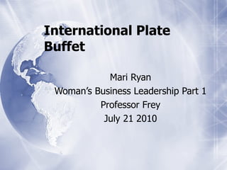 International Plate Buffet Mari Ryan Woman’s Business Leadership Part 1 Professor Frey July 21 2010 