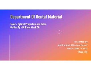 Topic:- Optical Properties And Color
Guided By:- Dr.Rajul Vivek Sir
Presented By
Abhiraj And Abhishek Kumar
Batch:-BDS 1st Year
(2022-23)
 
