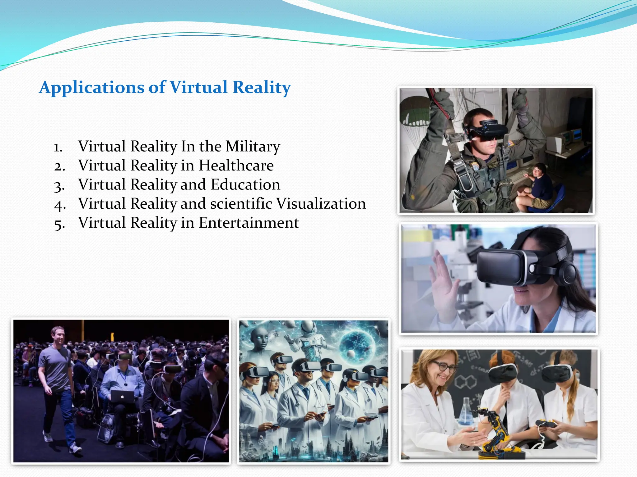 Applications of Virtual Reality
1. Virtual Reality In the Military
2. Virtual Reality in Healthcare
3. Virtual Reality and Education
4. Virtual Reality and scientific Visualization
5. Virtual Reality in Entertainment
 
