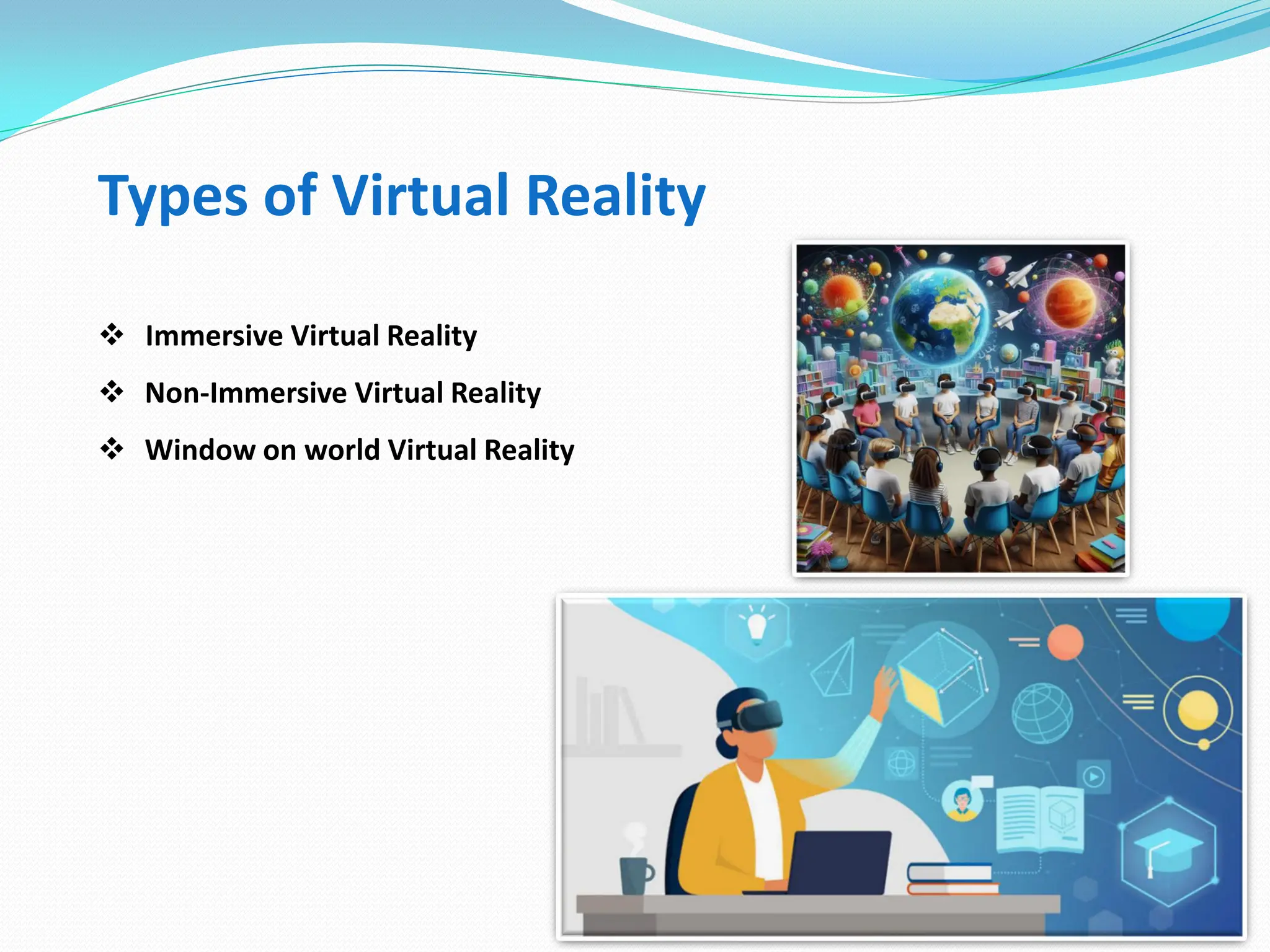 Types of Virtual Reality
 Immersive Virtual Reality
 Non-Immersive Virtual Reality
 Window on world Virtual Reality
 