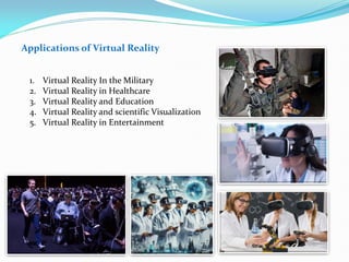 Applications of Virtual Reality
1. Virtual Reality In the Military
2. Virtual Reality in Healthcare
3. Virtual Reality and Education
4. Virtual Reality and scientific Visualization
5. Virtual Reality in Entertainment
 