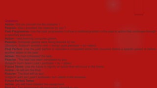Questions
Active- Did you provide me the costume ?
Passive- Was I provided the costume by you ?
Past Progressive- Use the past progressive to show a continuing action in the past or action that continues through
a specified past time.
Active- I was learning computer games.
Passive- Computer games were being learned by me.
Structure: Subject+ auxiliary verb + being+ past participle + by +object
Past Perfect- Use the past perfect to describe a completed action that occurred before a specific period or before
another action in the past.
Active- You had completed the task.
Passive - The task had been completed by you.
Subject+ had+ been+ past+ participle + by + object
Future Tense- Use the future to signify an action that will occur in the future.
Active- He will win the final.
Passive- The final will be won.
Subject+ will+ be+ past+ participle+ by+ object is the structure.
Future Perfect Tense
Active- you will have initiated the assignment.
 