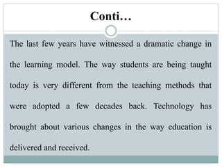 Conti…
The last few years have witnessed a dramatic change in
the learning model. The way students are being taught
today ...