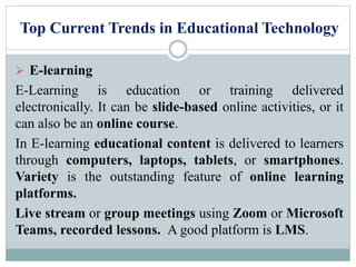 Top Current Trends in Educational Technology
 E-learning
E-Learning is education or training delivered
electronically. It...