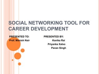 SOCIAL NETWORKING TOOL FOR
CAREER DEVELOPMENT
PRESENTED TO: PRESENTED BY:
Prof. Manish Nair Kanika Rai
Priyanka Xalxo
Pavan Singh
 