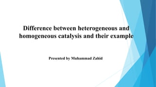 Difference between heterogeneous and
homogeneous catalysis and their example
Presented by Muhammad Zahid
 