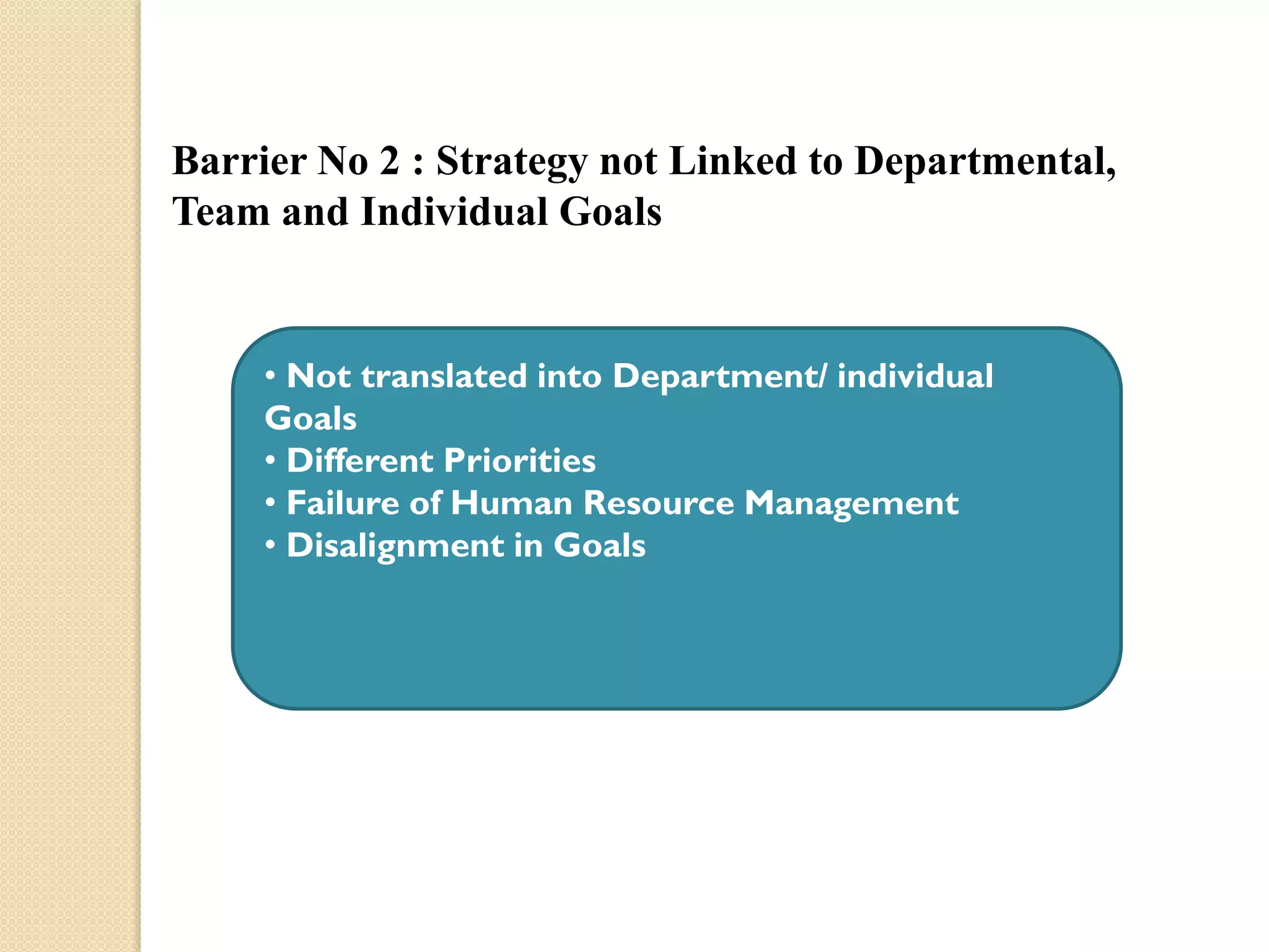 Barrier No 2 : Strategy not Linked to Departmental,
Team and Individual Goals

• Not translated into Department/ individual
Goals
• Different Priorities
• Failure of Human Resource Management
• Disalignment in Goals

 