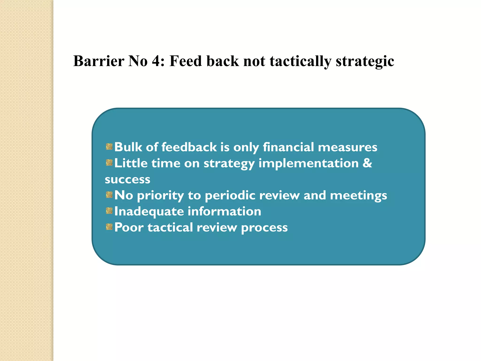 Barrier No 4: Feed back not tactically strategic

Bulk of feedback is only financial measures
Little time on strategy implementation &
success
No priority to periodic review and meetings
Inadequate information
Poor tactical review process

 