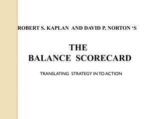 ROBERT S. KAPLAN AND DAVID P. NORTON ‘S

THE
BALANCE SCORECARD
TRANSLATING STRATEGY IN TO ACTION

 