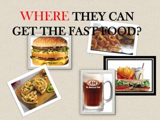 WHERE THEY CAN
GET THE FAST FOOD?
 