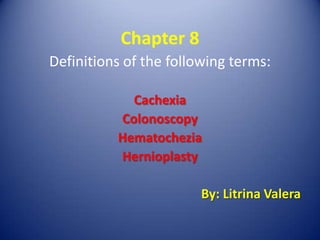 Chapter 8 Definitions of the following terms: Cachexia Colonoscopy Hematochezia Hernioplasty By: Litrina Valera 