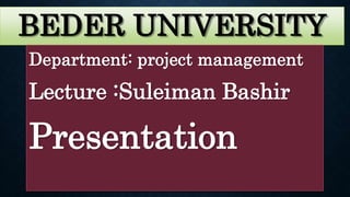 BEDER UNIVERSITY
Department: project management
Lecture :Suleiman Bashir
Presentation
 