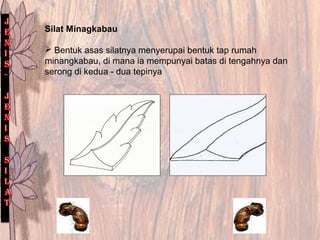 Silat Minagkabau
 Bentuk asas silatnya menyerupai bentuk tap rumah
minangkabau, di mana ia mempunyai batas di tengahnya dan
serong di kedua - dua tepinya
 