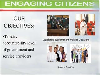 OUR
OBJECTIVES:
•To raise
accountability level
of government and
service providers
Legislative Government making Decisions
Service Provider
 
