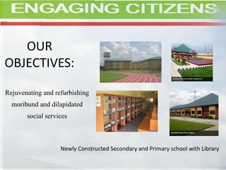 OUR
OBJECTIVES:
Rejuvenating and refurbishing
moribund and dilapidated
social services
Newly Constructed Secondary and Primary school with Library
 