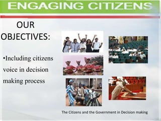 OUR
OBJECTIVES:
•Including citizens
voice in decision
making process
The Citizens and the Government in Decision making
 