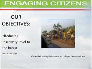 OUR
OBJECTIVES:
•Reducing
insecurity level to
the barest
minimum
Citizen Relocating their towns and villages because of war
 