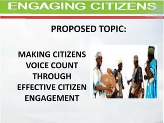 MAKING CITIZENS
VOICE COUNT
THROUGH
EFFECTIVE CITIZEN
ENGAGEMENT
PROPOSED TOPIC:
 