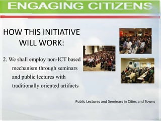 HOW THIS INITIATIVE
WILL WORK:
2. We shall employ non-ICT based
mechanism through seminars
and public lectures with
traditionally oriented artifacts
Public Lectures and Seminars in Cities and Towns
 