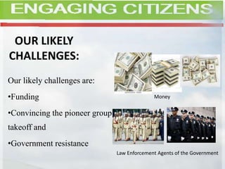 OUR LIKELY
CHALLENGES:
Our likely challenges are:
•Funding
•Convincing the pioneer group to
takeoff and
•Government resistance
Law Enforcement Agents of the Government
Money
 