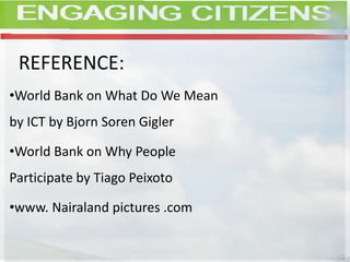 REFERENCE:
•World Bank on What Do We Mean
by ICT by Bjorn Soren Gigler
•World Bank on Why People
Participate by Tiago Peixoto
•www. Nairaland pictures .com
 