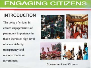 INTRODUCTION
The voice of citizen in
citizen engagement is of
paramount importance in
that it increases high level
of accountability,
transparency and
responsiveness in
government.
Government and Citizens
 