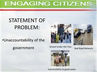 STATEMENT OF
PROBLEM:
•Unaccountability of the
government School Under the Tree
Bad Road Network
Inaccessibility to good water
 