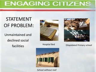 STATEMENT
OF PROBLEM:
Unmaintained and
declined social
facilities
Hospital Bed Dilapidated Primary school
School without roof
 