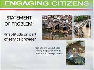 STATEMENT
OF PROBLEM:
•Ineptitude on part
of service provider
Poor Citizens without good
sanitary dilapidated houses,
culverts and drainage system
 