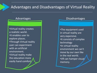 Advantages and Disadvantages of Virtual Reality
Advantages Disadvantages
•Virtual reality creates
a realistic world.
•It e...