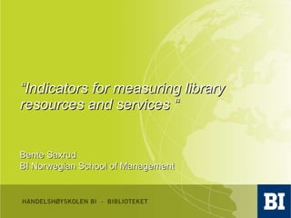 “ Indicators for measuring library resources and services “ Bente Saxrud BI Norwegian School of Management 