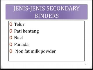 JENIS-JENIS SECONDARY
BINDERS
0 Telur
0 Pati kentang
0 Nasi
0 Panada
0 Non fat milk powder
14
 