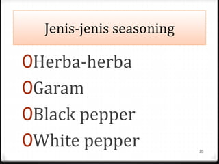 Jenis-jenis seasoning
0Herba-herba
0Garam
0Black pepper
0White pepper 15
 