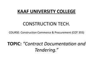KAAF UNIVERSITY COLLEGE
CONSTRUCTION TECH.
COURSE: Construction Commerce & Procurement (COT 355)
TOPIC: “Contract Documentation and
Tendering.”
 
