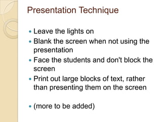 Presentation Technique

 Leave the lights on
 Blank the screen when not using the
  presentation
 Face the students and don't block the
  screen
 Print out large blocks of text, rather
  than presenting them on the screen

   (more to be added)
 