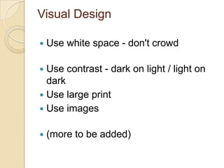 Visual Design

   Use white space - don't crowd

 Use contrast - dark on light / light on
  dark
 Use large print
 Use images


   (more to be added)
 