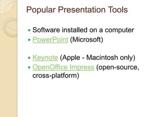 Popular Presentation Tools

 Software installed on a computer
 PowerPoint (Microsoft)


 Keynote (Apple - Macintosh only)
 OpenOffice Impress (open-source,
  cross-platform)
 