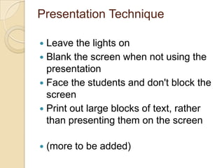Presentation Technique

 Leave the lights on
 Blank the screen when not using the
  presentation
 Face the students and...