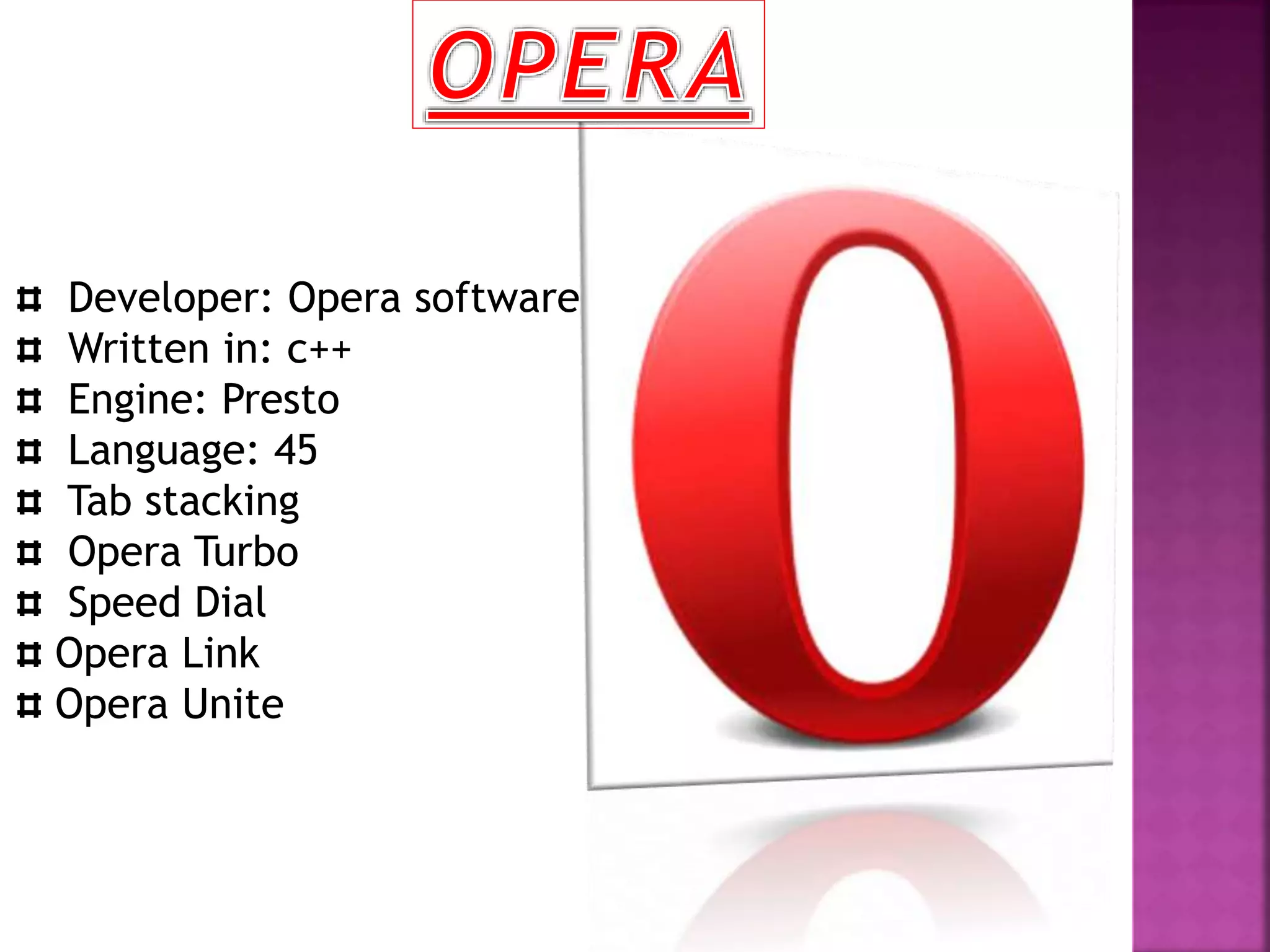 Developer: Opera software
Written in: c++
Engine: Presto
Language: 45
Tab stacking
Opera Turbo
Speed Dial
Opera Link
Opera Unite
 