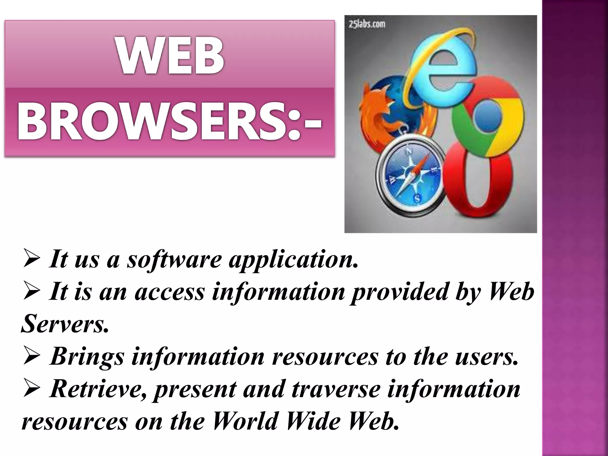  It us a software application.
 It is an access information provided by Web
Servers.
 Brings information resources to the users.
 Retrieve, present and traverse information
resources on the World Wide Web.
 