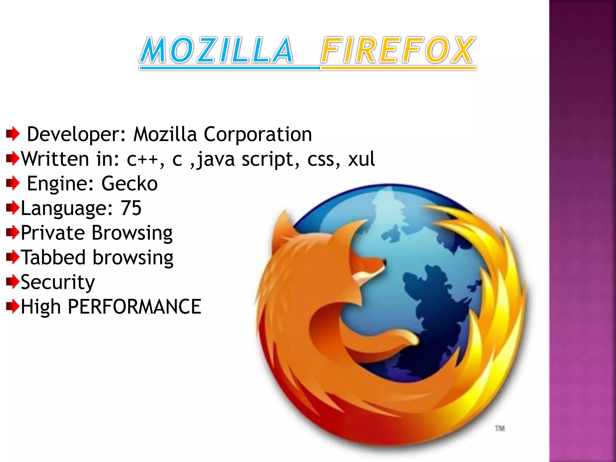 Developer: Mozilla Corporation
Written in: c++, c ,java script, css, xul
Engine: Gecko
Language: 75
Private Browsing
Tabbed browsing
Security
High PERFORMANCE
 