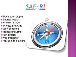 Developer: Apple
Engine: webkit
Written in : c++
Private Browsing
Spell checking
Tabbed browsing
Text Search
Web Inspector
Pop-up add blocking
 