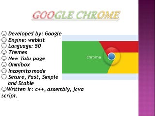 ☺ Developed by: Google
☺ Engine: webkit
☺ Language: 50
☺ Themes
☺ New Tabs page
☺ Omnibox
☺ Incognito mode
☺ Secure, Fast, Simple
and Stable
☺Written in: c++, assembly, java
script.
 