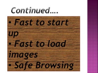 • Fast to start
up
• Fast to load
images
• Safe Browsing
 