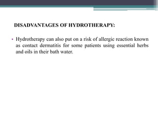 DISADVANTAGES OF HYDROTHERAPY:
• Hydrotherapy can also put on a risk of allergic reaction known
as contact dermatitis for some patients using essential herbs
and oils in their bath water.
 